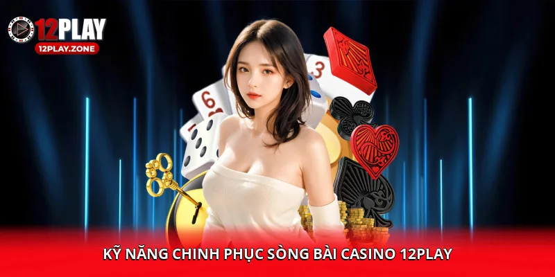 Kỹ năng chinh phục sòng bài Casino 12PLAY