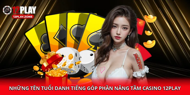 Những tên tuổi danh tiếng góp phần nâng tầm Casino 12PLAY