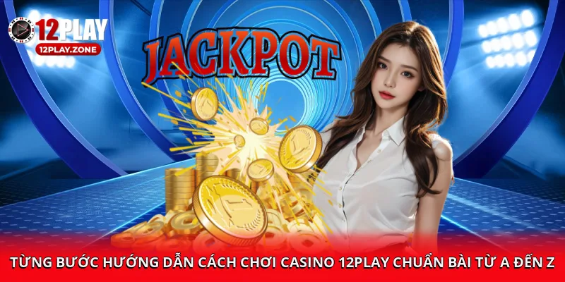 Từng bước hướng dẫn cách chơi Casino 12PLAY chuẩn bài từ A đến Z