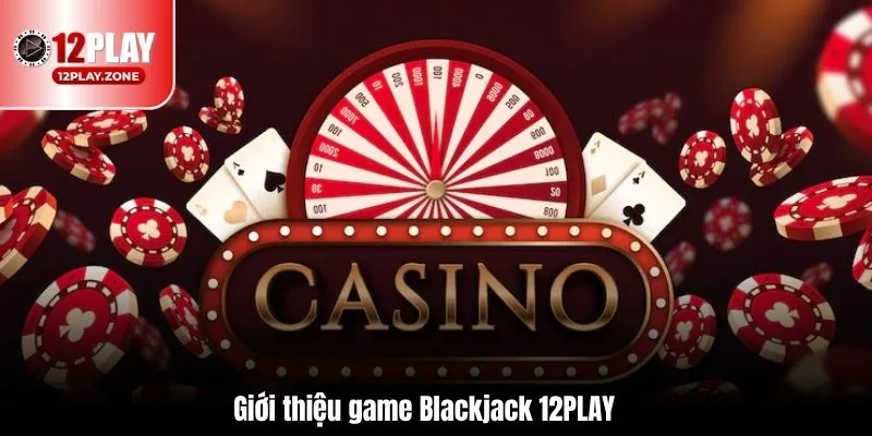 Cập Nhật Thông Tin Đầy Đủ Về Trò Chơi Hot Blackjack 12PLAY 1 Giới thiệu game Blackjack 12PLAY