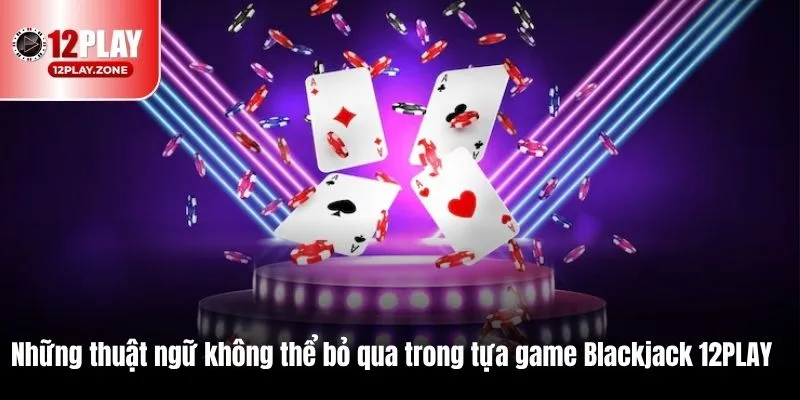 Cập Nhật Thông Tin Đầy Đủ Về Trò Chơi Hot Blackjack 12PLAY 3 Những thuật ngữ không thể bỏ qua trong tựa game Blackjack 12PLAY