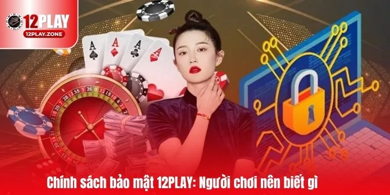 Chính sách bảo mật 12PLAY: Người chơi nên biết gì?