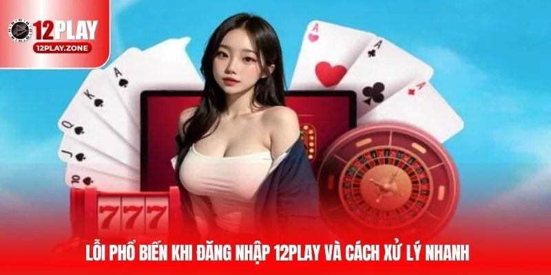 Lỗi phổ biến khi đăng nhập 12PLAY và cách xử lý nhanh
