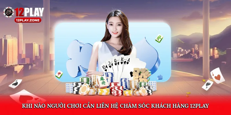 Hỗ Trợ Tận Tâm, Phản Hồi Nhanh Với Chăm Sóc Khách Hàng 12Play 3 Khi nào người chơi cần liên hệ chăm sóc khách hàng 12play