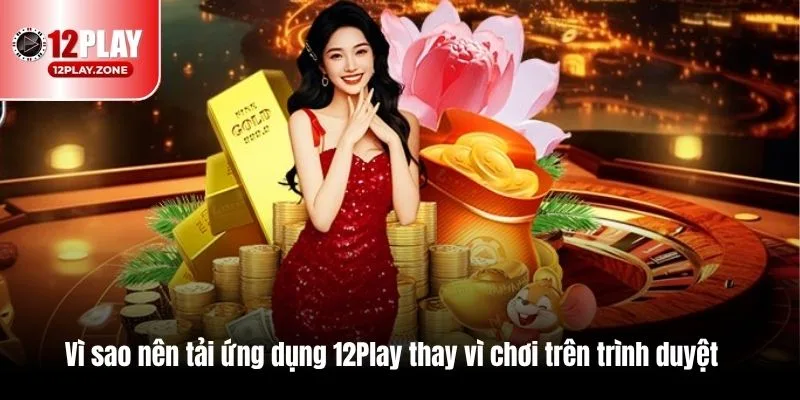 Truy Cập Nhanh, Tải Trên Mọi Thiết Bị Với Link Tải 12PLAY 2 Vì sao nên tải ứng dụng 12Play thay vì chơi trên trình duyệt?