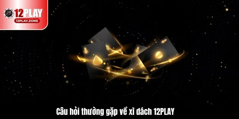 Hướng Dẫn Chơi Xì Dách Dễ Hiểu, Dễ Thắng Game Xì Dách 12PLAY 4 Câu hỏi thường gặp về xì dách 12PLAY