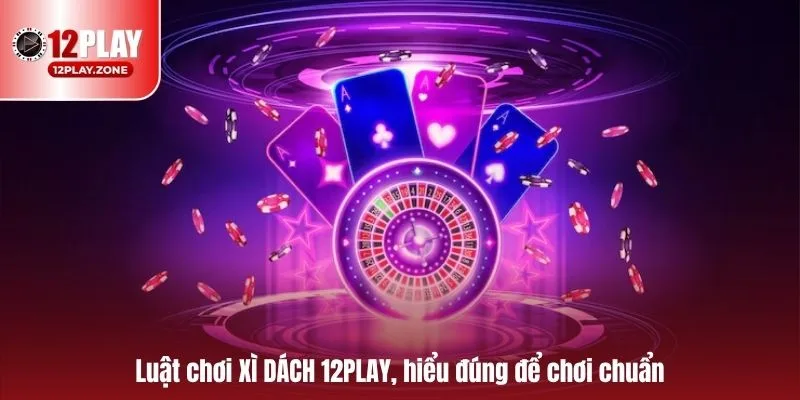 Hướng Dẫn Chơi Xì Dách Dễ Hiểu, Dễ Thắng Game Xì Dách 12PLAY 1 Luật chơi XÌ DÁCH 12PLAY, hiểu đúng để chơi chuẩn